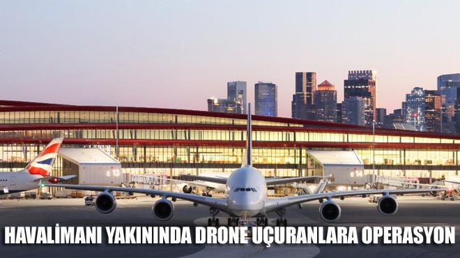 TEHLİKELİ DRONE UÇUŞUNA OPERASYON